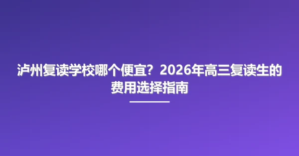 泸州复读学校哪个便宜?2026年高三复读生的费用选择指南