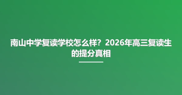 南山中学复读学校怎么样?2026年高三复读生的提分真相