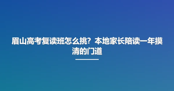 眉山高考复读班怎么挑?本地家长陪读一年摸清的门道