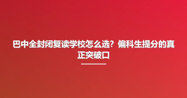 巴中全封闭复读学校怎么选？偏科生提分的真正突破口