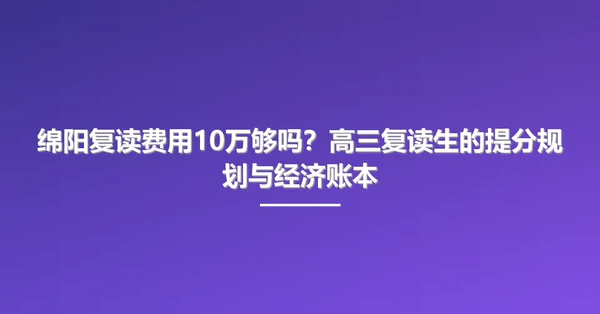 绵阳复读费用10万够吗？高三复读生的提分规划与经济账本