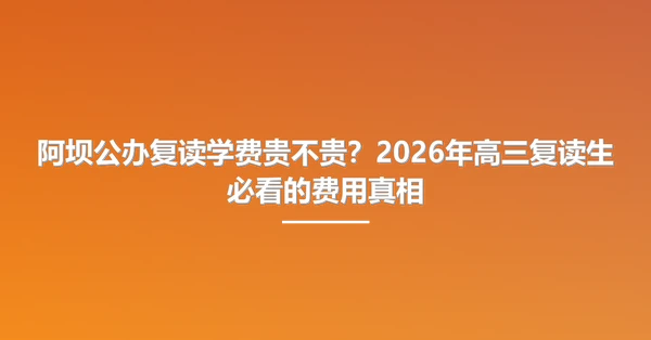 阿坝公办复读学费贵不贵？2026年高三复读生必看的费用真相