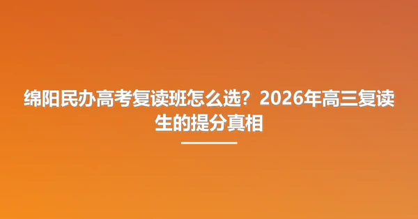 绵阳民办高考复读班怎么选?2026年高三复读生的提分真相