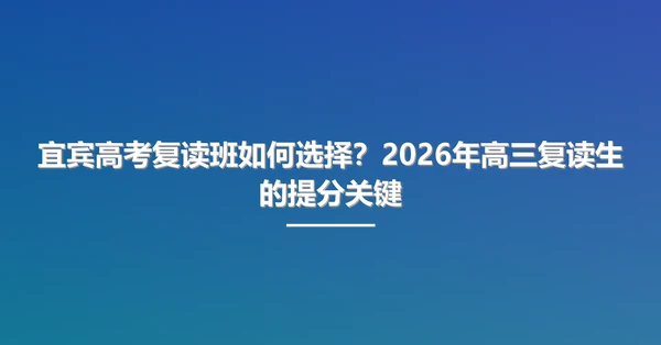 宜宾高考复读班如何选择?2026年高三复读生的提分关键
