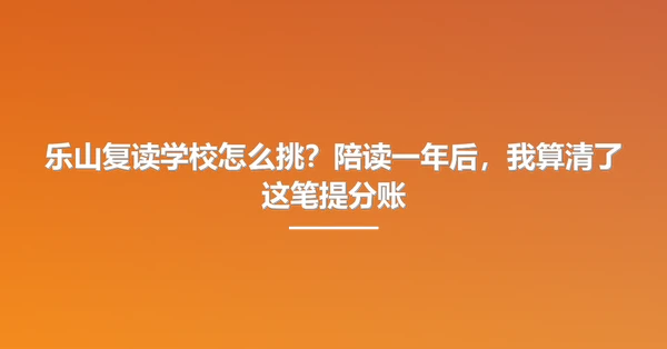 乐山复读学校怎么挑?陪读一年后,我算清了这笔提分账