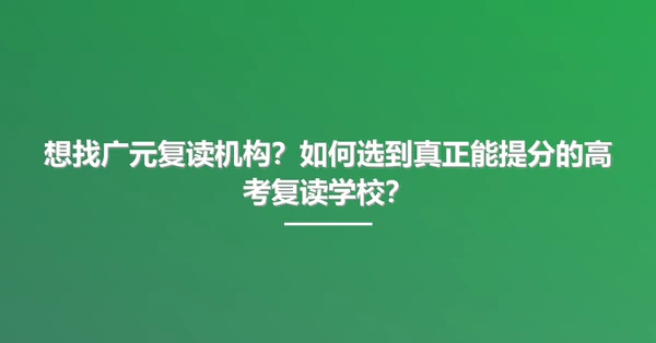 想找广元复读机构?如何选到真正能提分的高考复读学校?
