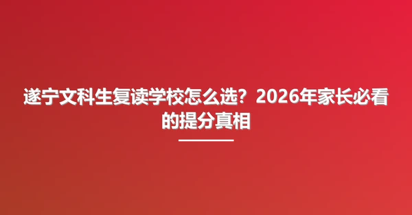 遂宁文科生复读学校怎么选?2026年家长必看的提分真相