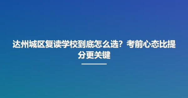 达州城区复读学校到底怎么选?考前心态比提分更关键