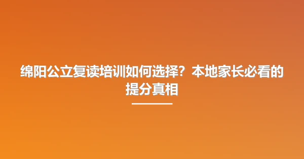 绵阳公立复读培训如何选择?本地家长必看的提分真相