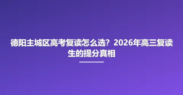德阳主城区高考复读怎么选?2026年高三复读生的提分真相