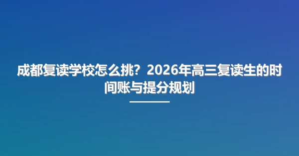 成都复读学校怎么挑?2026年高三复读生的时间账与提分规划