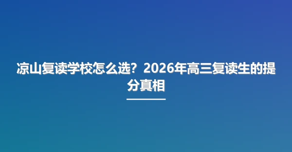 凉山复读学校怎么选?2026年高三复读生的提分真相