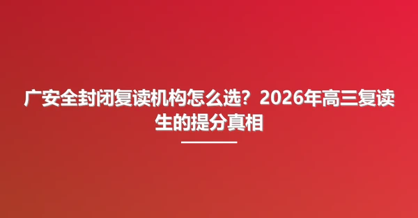 广安全封闭复读机构怎么选?2026年高三复读生的提分真相