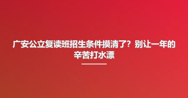 广安公立复读班招生条件摸清了?别让一年的辛苦打水漂