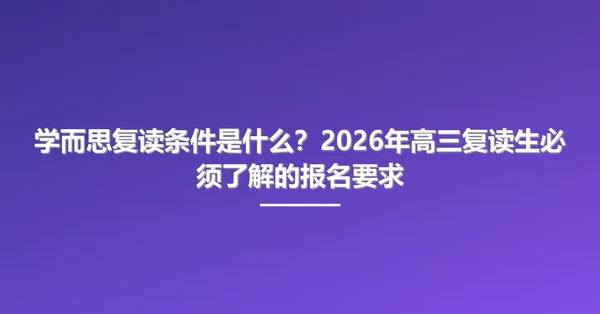学而思复读条件是什么?2026年高三复读生必须了解的报名要求