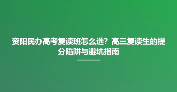 资阳民办高考复读班怎么选?高三复读生的提分陷阱与避坑指南