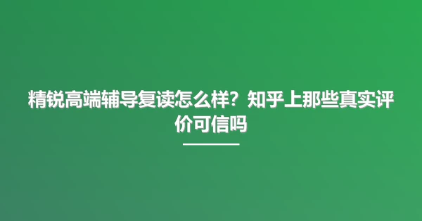 精锐高端辅导复读怎么样?知乎上那些真实评价可信吗
