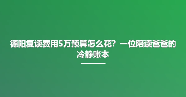 德阳复读费用5万预算怎么花?一位陪读爸爸的冷静账本