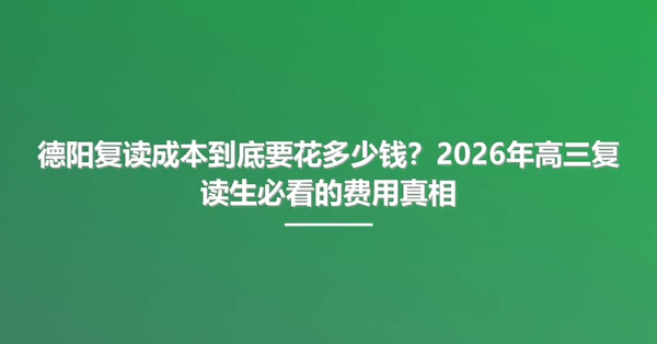 德阳复读成本到底要花多少钱?2026年高三复读生必看的费用真相