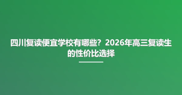 四川复读便宜学校有哪些？2026年高三复读生的性价比选择