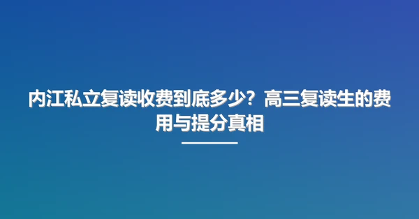 内江私立复读收费到底多少?高三复读生的费用与提分真相
