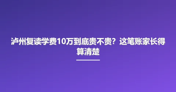 泸州复读学费10万到底贵不贵?这笔账家长得算清楚