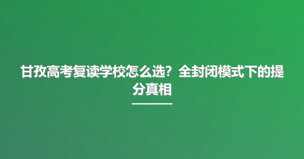 甘孜高考复读学校怎么选?全封闭模式下的提分真相