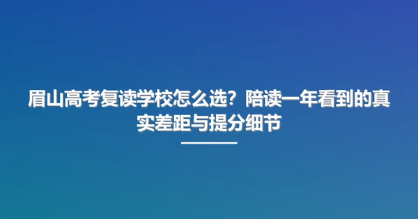 眉山高考复读学校怎么选？陪读一年看到的真实差距与提分细节
