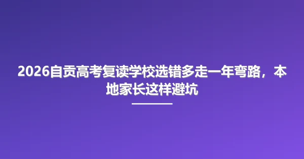 2026自贡高考复读学校选错多走一年弯路，本地家长这样避坑
