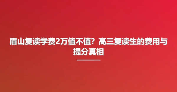 眉山复读学费2万值不值？高三复读生的费用与提分真相