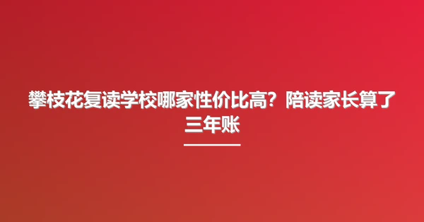 攀枝花复读学校哪家性价比高？陪读家长算了三年账