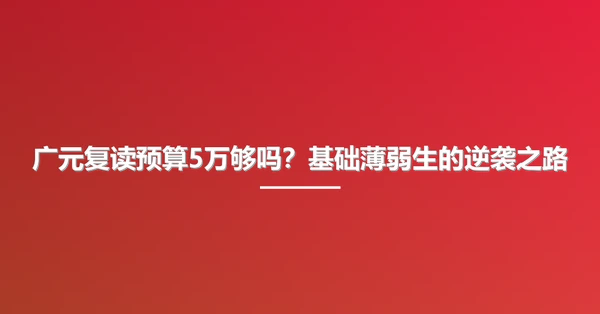 广元复读预算5万够吗？基础薄弱生的逆袭之路