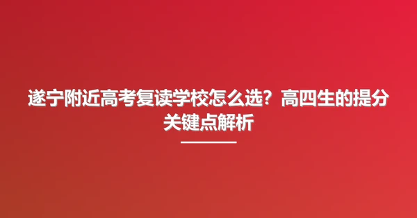 遂宁附近高考复读学校怎么选?高四生的提分关键点解析