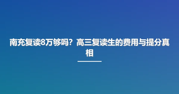 南充复读8万够吗?高三复读生的费用与提分真相
