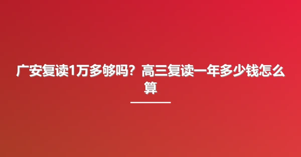 广安复读1万多够吗？高三复读一年多少钱怎么算