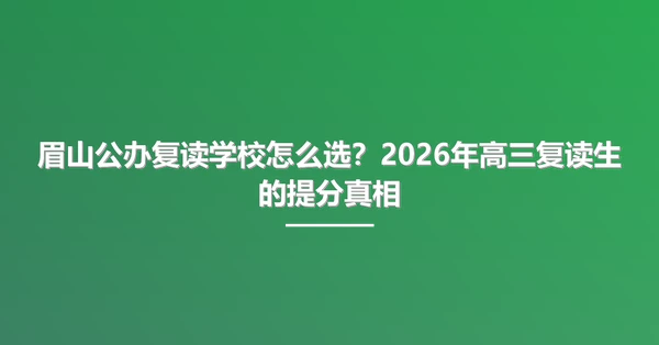 眉山公办复读学校怎么选?2026年高三复读生的提分真相
