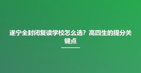 遂宁全封闭复读学校怎么选?高四生的提分关键点