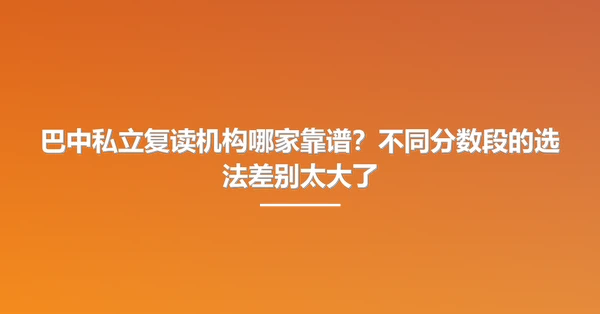 巴中私立复读机构哪家靠谱？不同分数段的选法差别太大了
