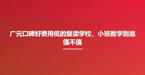 广元口碑好费用低的复读学校,小班教学到底值不值