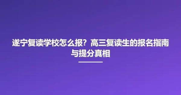 遂宁复读学校怎么报?高三复读生的报名指南与提分真相