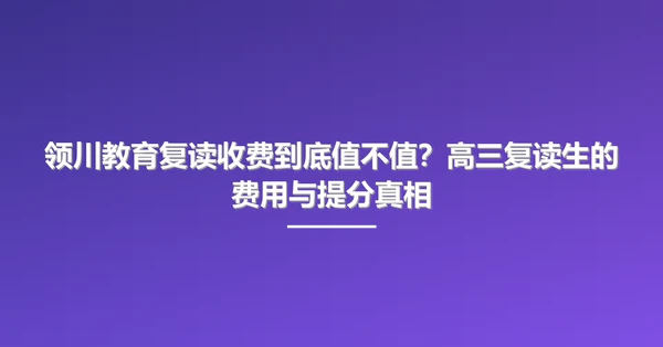 领川教育复读收费到底值不值?高三复读生的费用与提分真相