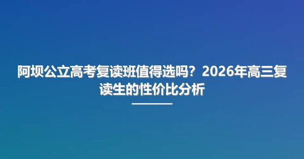阿坝公立高考复读班值得选吗?2026年高三复读生的性价比分析