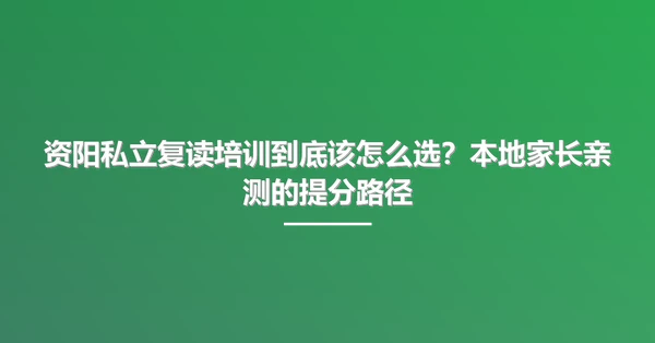 资阳私立复读培训到底该怎么选?本地家长亲测的提分路径