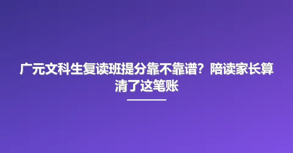 广元文科生复读班提分靠不靠谱?陪读家长算清了这笔账