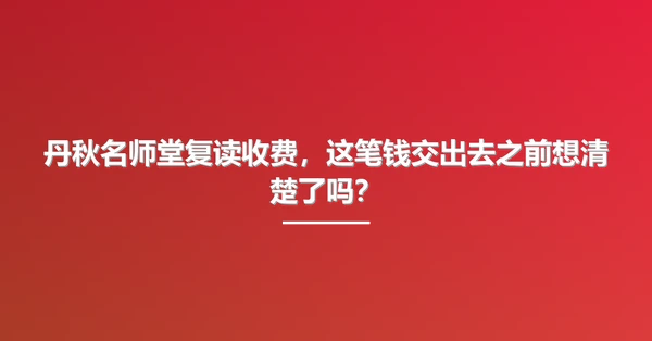丹秋名师堂复读收费，这笔钱交出去之前想清楚了吗？