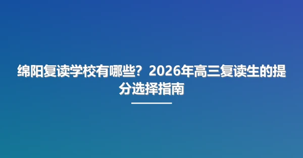 绵阳复读学校有哪些?2026年高三复读生的提分选择指南