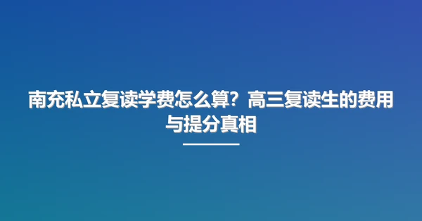 南充私立复读学费怎么算?高三复读生的费用与提分真相