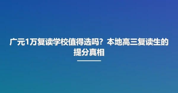 广元1万复读学校值得选吗？本地高三复读生的提分真相