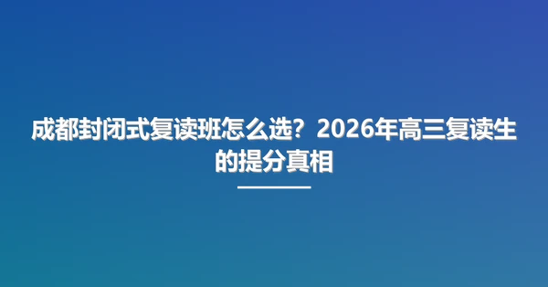 成都封闭式复读班怎么选?2026年高三复读生的提分真相