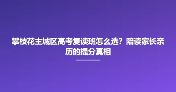 攀枝花主城区高考复读班怎么选？陪读家长亲历的提分真相